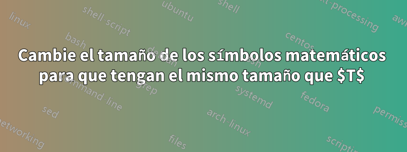 Cambie el tamaño de los símbolos matemáticos para que tengan el mismo tamaño que $T$