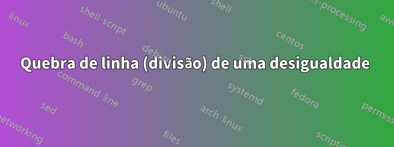 Quebra de linha (divisão) de uma desigualdade