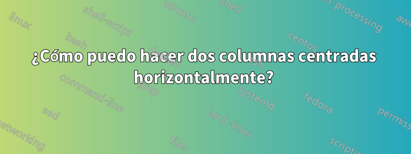 ¿Cómo puedo hacer dos columnas centradas horizontalmente?