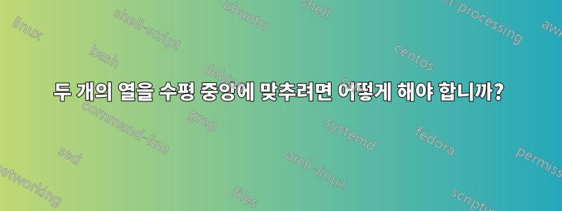 두 개의 열을 수평 중앙에 맞추려면 어떻게 해야 합니까?