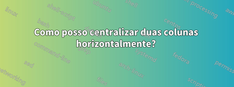 Como posso centralizar duas colunas horizontalmente?