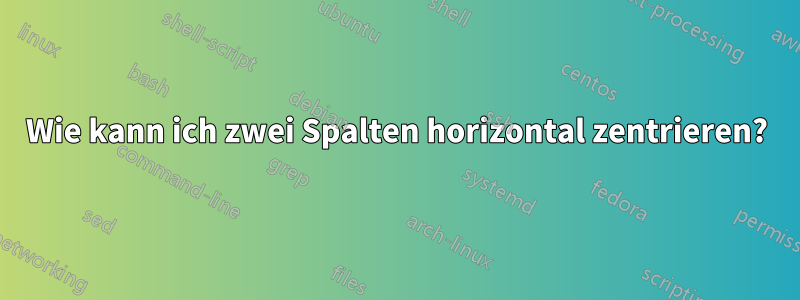 Wie kann ich zwei Spalten horizontal zentrieren?