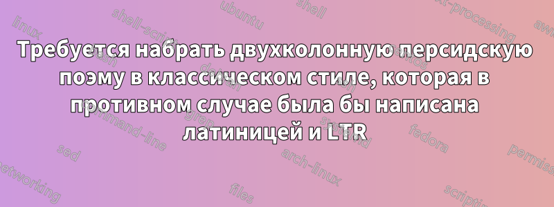 Требуется набрать двухколонную персидскую поэму в классическом стиле, которая в противном случае была бы написана латиницей и LTR