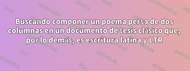Buscando componer un poema persa de dos columnas en un documento de tesis clásico que, por lo demás, es escritura latina y LTR