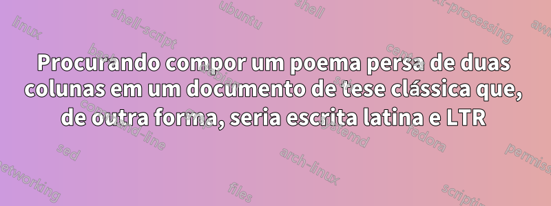 Procurando compor um poema persa de duas colunas em um documento de tese clássica que, de outra forma, seria escrita latina e LTR