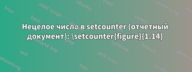 Нецелое число в setcounter (отчетный документ): \setcounter{figure}{1.14}