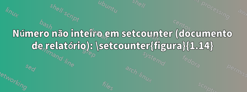 Número não inteiro em setcounter (documento de relatório): \setcounter{figura}{1.14}