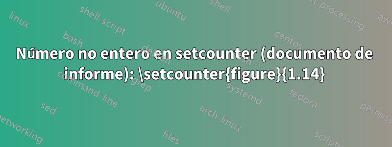 Número no entero en setcounter (documento de informe): \setcounter{figure}{1.14}