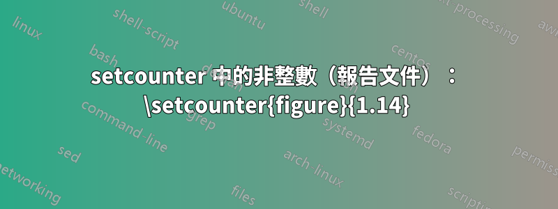 setcounter 中的非整數（報告文件）： \setcounter{figure}{1.14}