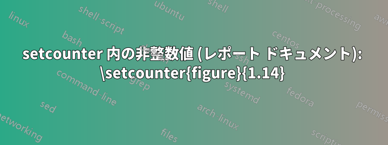 setcounter 内の非整数値 (レポート ドキュメント): \setcounter{figure}{1.14}