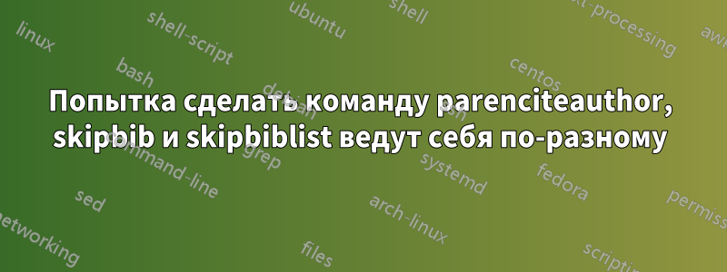 Попытка сделать команду parenciteauthor, skipbib и skipbiblist ведут себя по-разному