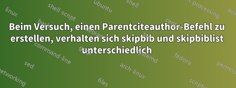 Beim Versuch, einen Parentciteauthor-Befehl zu erstellen, verhalten sich skipbib und skipbiblist unterschiedlich