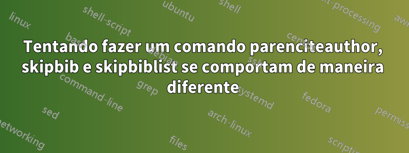 Tentando fazer um comando parenciteauthor, skipbib e skipbiblist se comportam de maneira diferente
