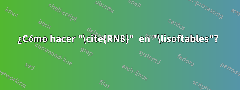 ¿Cómo hacer "\cite{RN8}" en "\lisoftables"? 