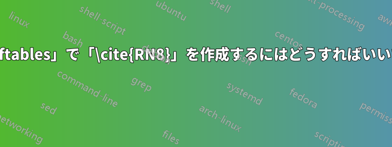 「\listoftables」で「\cite{RN8}」を作成するにはどうすればいいですか? 