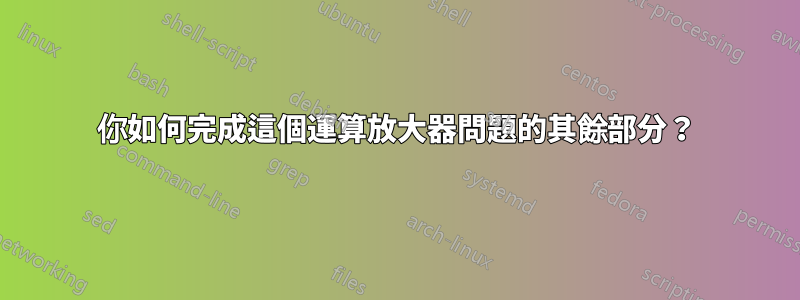 你如何完成這個運算放大器問題的其餘部分？