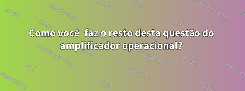 Como você faz o resto desta questão do amplificador operacional?