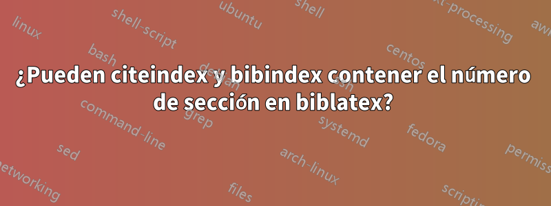 ¿Pueden citeindex y bibindex contener el número de sección en biblatex?