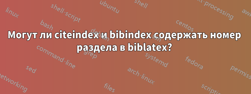 Могут ли citeindex и bibindex содержать номер раздела в biblatex?