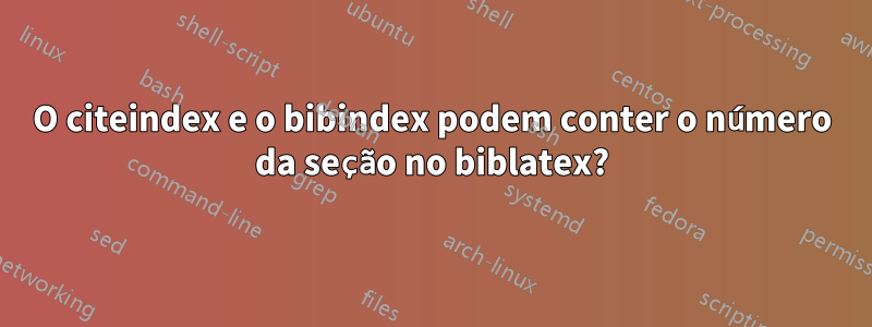 O citeindex e o bibindex podem conter o número da seção no biblatex?
