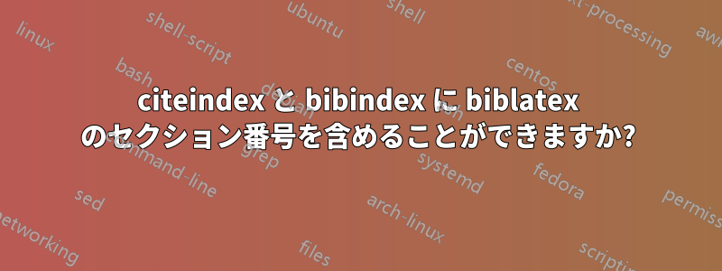 citeindex と bibindex に biblatex のセクション番号を含めることができますか?