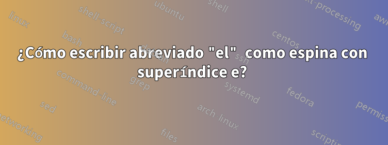 ¿Cómo escribir abreviado "el" como espina con superíndice e?