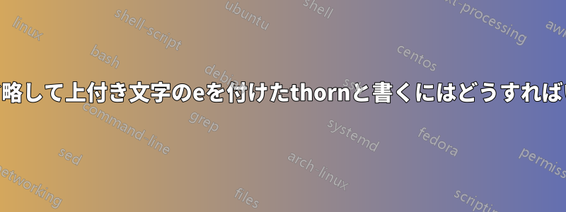「the」を省略して上付き文字のeを付けたthornと書くにはどうすればいいですか?