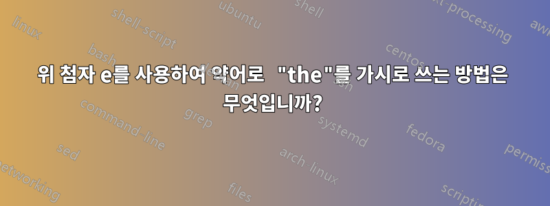 위 첨자 e를 사용하여 약어로 "the"를 가시로 쓰는 방법은 무엇입니까?