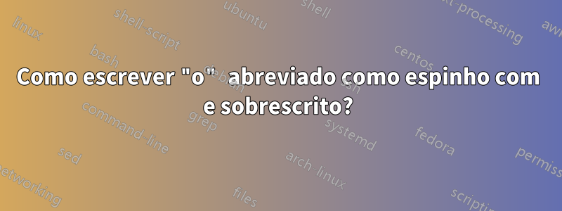 Como escrever "o" abreviado como espinho com e sobrescrito?