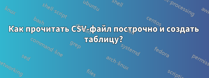 Как прочитать CSV-файл построчно и создать таблицу?