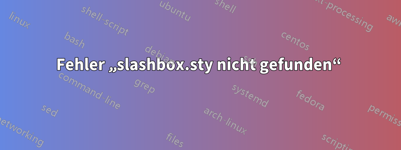 Fehler „slashbox.sty nicht gefunden“