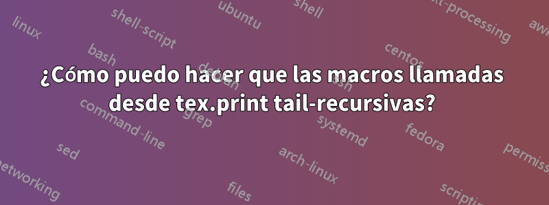 ¿Cómo puedo hacer que las macros llamadas desde tex.print tail-recursivas?