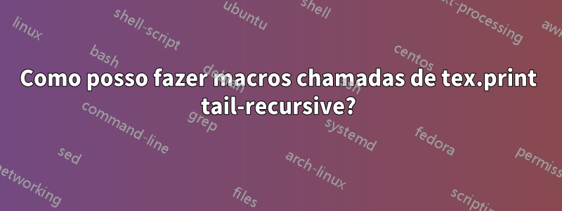 Como posso fazer macros chamadas de tex.print tail-recursive?