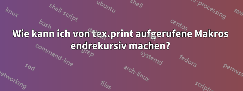 Wie kann ich von tex.print aufgerufene Makros endrekursiv machen?