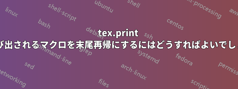 tex.print から呼び出されるマクロを末尾再帰にするにはどうすればよいでしょうか?