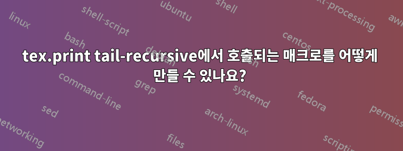 tex.print tail-recursive에서 호출되는 매크로를 어떻게 만들 수 있나요?