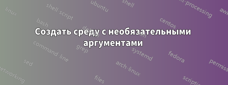Создать среду с необязательными аргументами