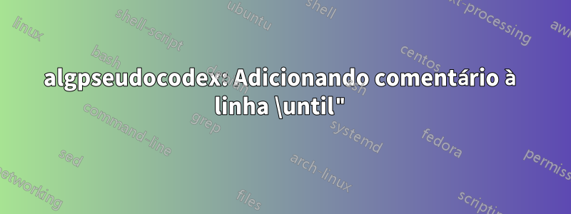 algpseudocodex: Adicionando comentário à linha \until"
