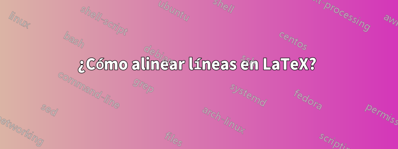 ¿Cómo alinear líneas en LaTeX?