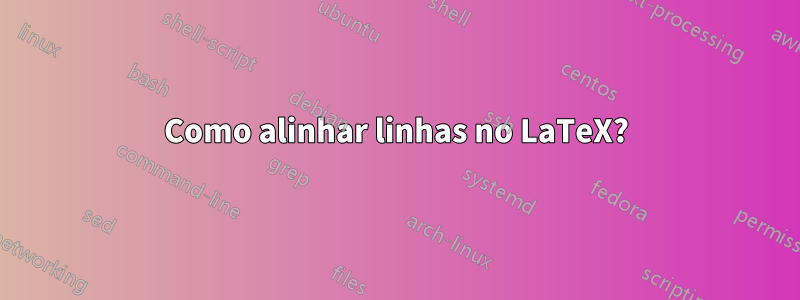 Como alinhar linhas no LaTeX?