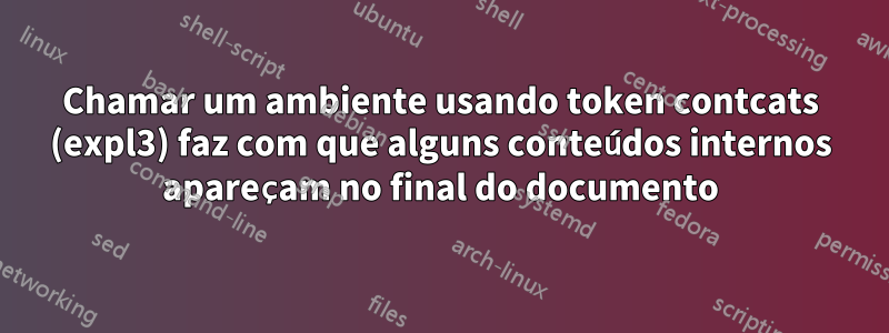 Chamar um ambiente usando token contcats (expl3) faz com que alguns conteúdos internos apareçam no final do documento
