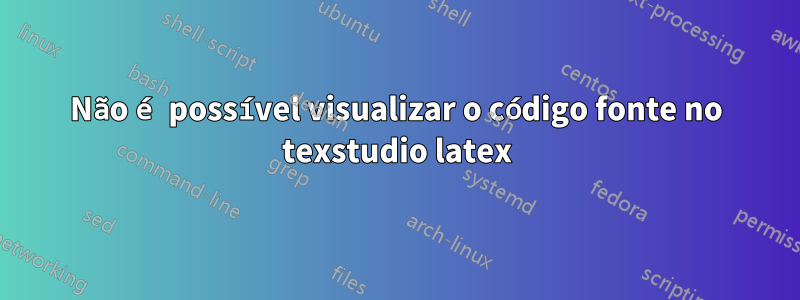 Não é possível visualizar o código fonte no texstudio latex