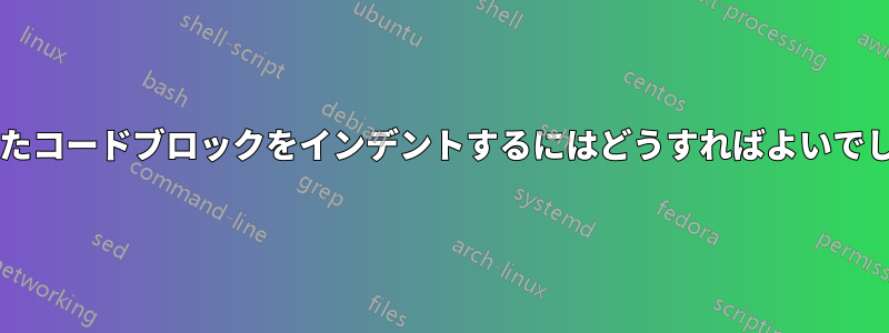 作成されたコードブロックをインデントするにはどうすればよいでしょうか?