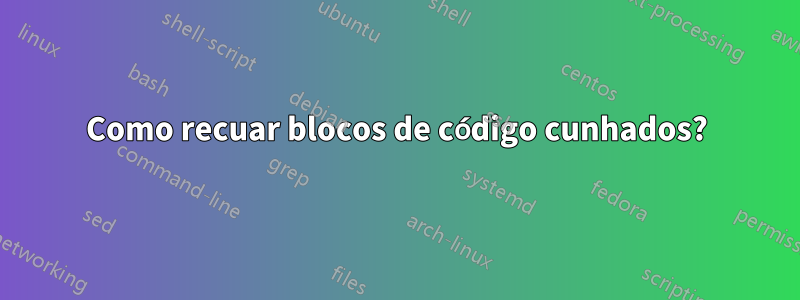 Como recuar blocos de código cunhados?