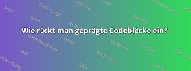 Wie rückt man geprägte Codeblöcke ein?