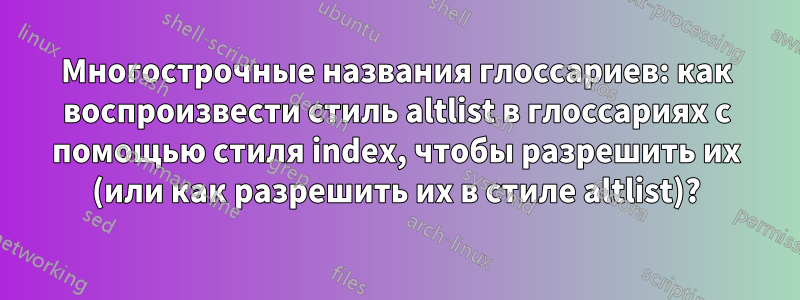 Многострочные названия глоссариев: как воспроизвести стиль altlist в глоссариях с помощью стиля index, чтобы разрешить их (или как разрешить их в стиле altlist)?