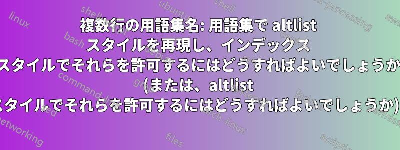 複数行の用語集名: 用語集で altlist スタイルを再現し、インデックス スタイルでそれらを許可するにはどうすればよいでしょうか (または、altlist スタイルでそれらを許可するにはどうすればよいでしょうか)?