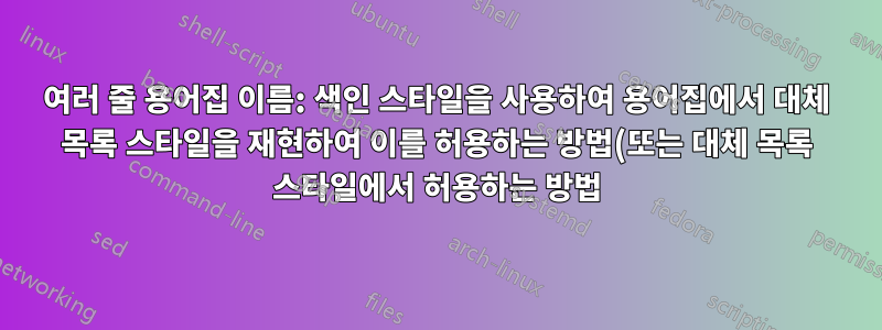 여러 줄 용어집 이름: 색인 스타일을 사용하여 용어집에서 대체 목록 스타일을 재현하여 이를 허용하는 방법(또는 대체 목록 스타일에서 허용하는 방법)은 무엇입니까?