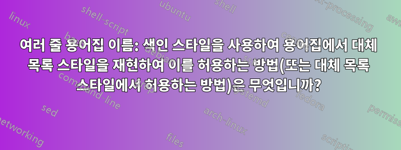 여러 줄 용어집 이름: 색인 스타일을 사용하여 용어집에서 대체 목록 스타일을 재현하여 이를 허용하는 방법(또는 대체 목록 스타일에서 허용하는 방법)은 무엇입니까?
