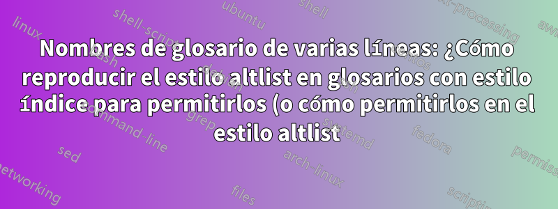 Nombres de glosario de varias líneas: ¿Cómo reproducir el estilo altlist en glosarios con estilo índice para permitirlos (o cómo permitirlos en el estilo altlist)?